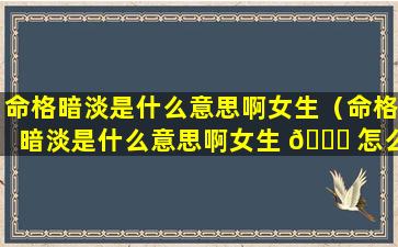 命格暗淡是什么意思啊女生（命格暗淡是什么意思啊女生 🐅 怎么办）